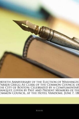 Cover of Fortieth Anniversary of the Election of Washington Parker Gregg as Clerk of the Common Council of the City of Boston