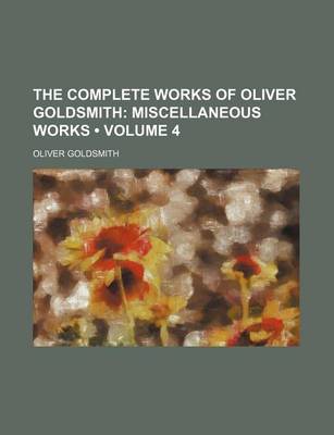 Book cover for The Complete Works of Oliver Goldsmith (Volume 4); Miscellaneous Works