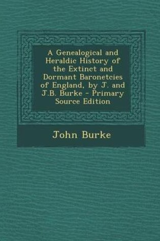 Cover of A Genealogical and Heraldic History of the Extinct and Dormant Baronetcies of England, by J. and J.B. Burke - Primary Source Edition