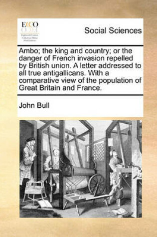 Cover of Ambo; the king and country; or the danger of French invasion repelled by British union. A letter addressed to all true antigallicans. With a comparative view of the population of Great Britain and France.