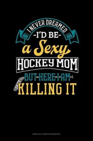 Cover of I Never Dreamed I'd Be A Sexy Hockey Mom But Here I Am Killing It