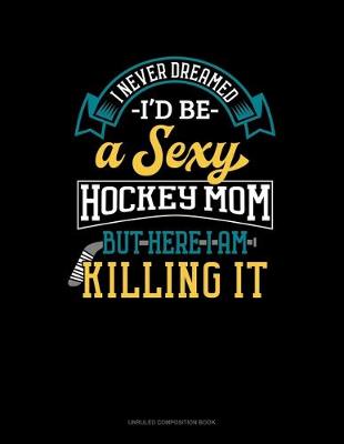 Book cover for I Never Dreamed I'd Be A Sexy Hockey Mom But Here I Am Killing It