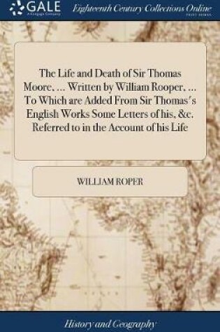 Cover of The Life and Death of Sir Thomas Moore, ... Written by William Rooper, ... to Which Are Added from Sir Thomas's English Works Some Letters of His, &c. Referred to in the Account of His Life