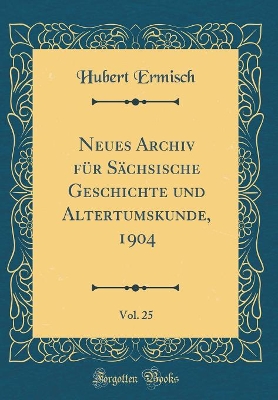 Book cover for Neues Archiv Fur Sachsische Geschichte Und Altertumskunde, 1904, Vol. 25 (Classic Reprint)