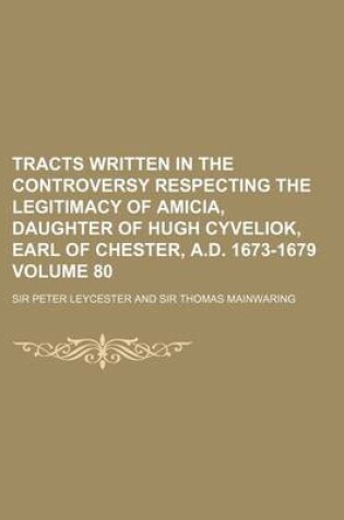 Cover of Tracts Written in the Controversy Respecting the Legitimacy of Amicia, Daughter of Hugh Cyveliok, Earl of Chester, A.D. 1673-1679 Volume 80