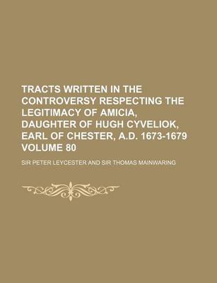 Book cover for Tracts Written in the Controversy Respecting the Legitimacy of Amicia, Daughter of Hugh Cyveliok, Earl of Chester, A.D. 1673-1679 Volume 80