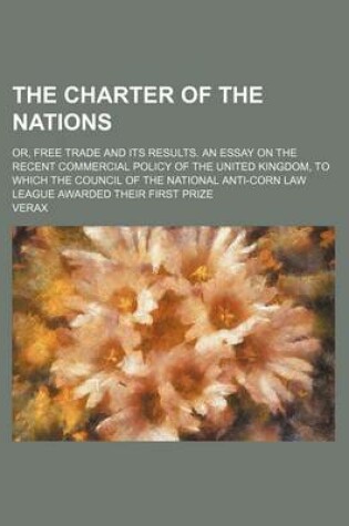Cover of The Charter of the Nations; Or, Free Trade and Its Results. an Essay on the Recent Commercial Policy of the United Kingdom, to Which the Council of the National Anti-Corn Law League Awarded Their First Prize