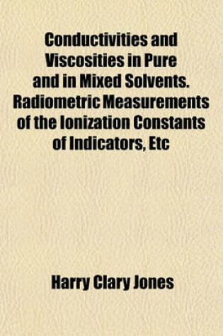 Cover of Conductivities and Viscosities in Pure and in Mixed Solvents. Radiometric Measurements of the Ionization Constants of Indicators, Etc