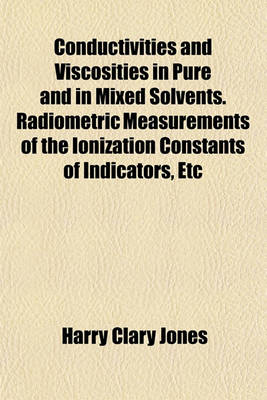 Book cover for Conductivities and Viscosities in Pure and in Mixed Solvents. Radiometric Measurements of the Ionization Constants of Indicators, Etc