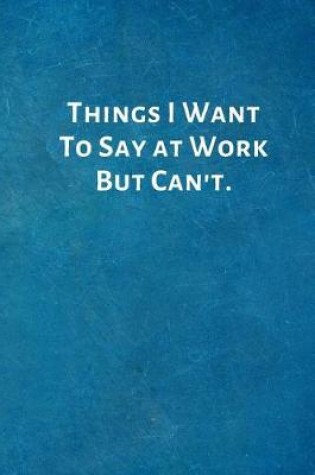 Cover of Things I Want To Say at Work But Can't.