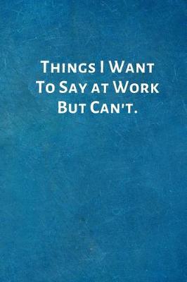 Book cover for Things I Want To Say at Work But Can't.