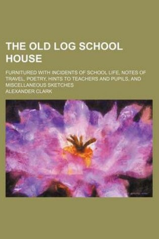 Cover of The Old Log School House; Furnitured with Incidents of School Life, Notes of Travel, Poetry, Hints to Teachers and Pupils, and Miscellaneous Sketches