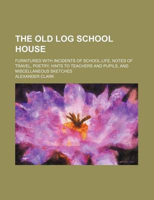 Book cover for The Old Log School House; Furnitured with Incidents of School Life, Notes of Travel, Poetry, Hints to Teachers and Pupils, and Miscellaneous Sketches