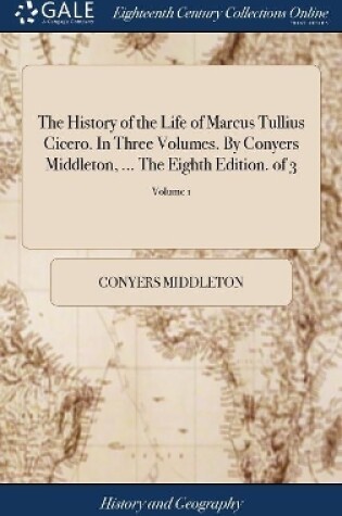 Cover of The History of the Life of Marcus Tullius Cicero. In Three Volumes. By Conyers Middleton, ... The Eighth Edition. of 3; Volume 1