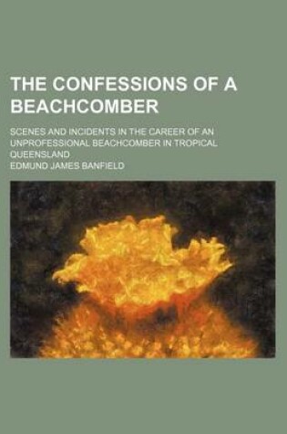Cover of The Confessions of a Beachcomber; Scenes and Incidents in the Career of an Unprofessional Beachcomber in Tropical Queensland