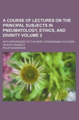 Cover of A Course of Lectures on the Principal Subjects in Pneumatology, Ethics, and Divinity Volume 2; With References to the Most Considerable Authors on Each Subject