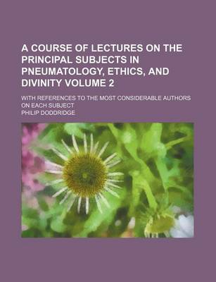 Book cover for A Course of Lectures on the Principal Subjects in Pneumatology, Ethics, and Divinity Volume 2; With References to the Most Considerable Authors on Each Subject