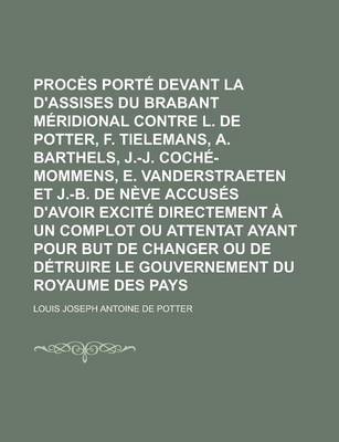 Book cover for Proces Porte Devant La Cour D'Assises Du Brabant Meridional Contre L. de Potter, F. Tielemans, A. Barthels, J.-J. Coche-Mommens, E. Vanderstraeten Et J.-B. de Neve Accuses D'Avoir Excite Directement a Un Complot Ou Attentat Volume 1