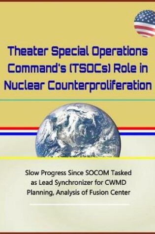 Cover of Theater Special Operations Command's (Tsocs) Role in Nuclear Counterproliferation - Slow Progress Since Socom Tasked as Lead Synchronizer for Cwmd Planning, Analysis of Fusion Center