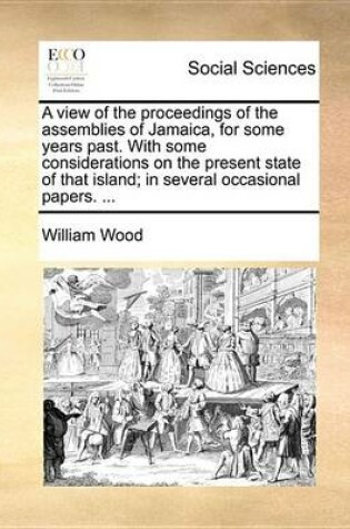 Cover of A View of the Proceedings of the Assemblies of Jamaica, for Some Years Past. with Some Considerations on the Present State of That Island; In Several Occasional Papers. ...