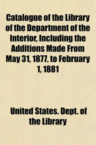 Cover of Catalogue of the Library of the Department of the Interior, Including the Additions Made from May 31, 1877, to February 1, 1881