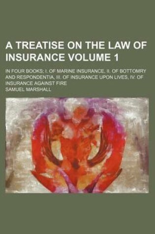 Cover of A Treatise on the Law of Insurance Volume 1; In Four Books I. of Marine Insurance, II. of Bottomry and Respondentia, III. of Insurance Upon Lives, IV. of Insurance Against Fire