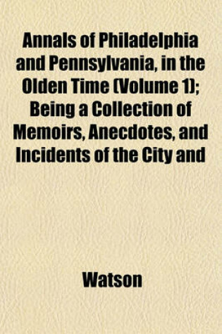 Cover of Annals of Philadelphia and Pennsylvania, in the Olden Time (Volume 1); Being a Collection of Memoirs, Anecdotes, and Incidents of the City and