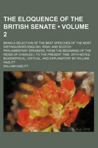 Cover of The Eloquence of the British Senate (Volume 2); Being a Selection of the Best Speeches of the Most Distinguished English, Irish, and Scotch Parliament