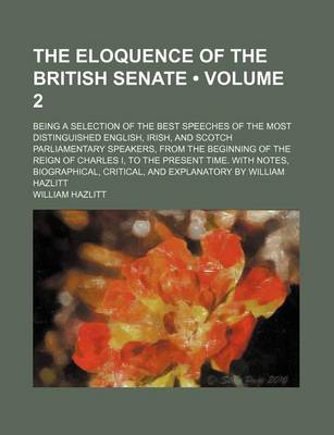 Book cover for The Eloquence of the British Senate (Volume 2); Being a Selection of the Best Speeches of the Most Distinguished English, Irish, and Scotch Parliament