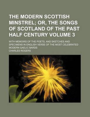 Book cover for The Modern Scottish Minstrel; Or, the Songs of Scotland of the Past Half Century. with Memoirs of the Poets, and Sketches and Specimens in English Verse of the Most Celebrated Modern Gaelic Bards Volume 3