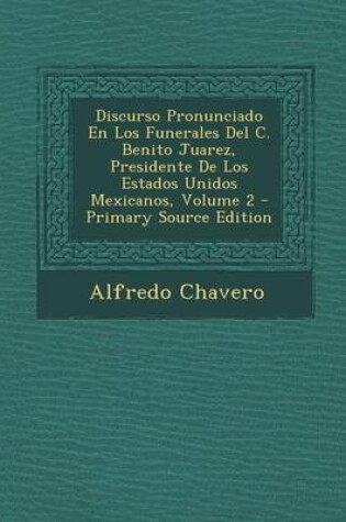 Cover of Discurso Pronunciado En Los Funerales del C. Benito Juarez, Presidente de Los Estados Unidos Mexicanos, Volume 2 - Primary Source Edition