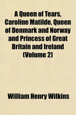 Cover of A Queen of Tears, Caroline Matilde, Queen of Denmark and Norway and Princess of Great Britain and Ireland (Volume 2)