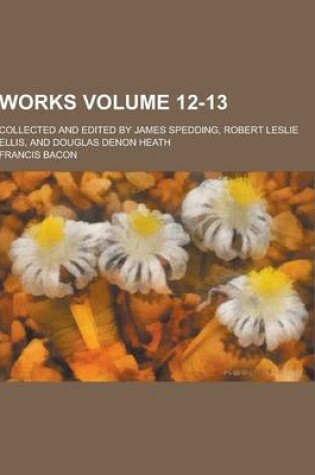 Cover of Works; Collected and Edited by James Spedding, Robert Leslie Ellis, and Douglas Denon Heath Volume 12-13