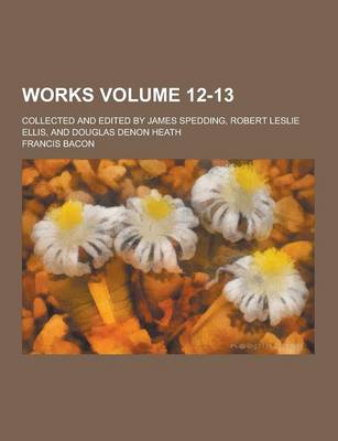 Book cover for Works; Collected and Edited by James Spedding, Robert Leslie Ellis, and Douglas Denon Heath Volume 12-13