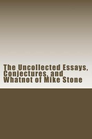 Cover of The Uncollected Essays, Conjectures, and Whatnot of Mike Stone