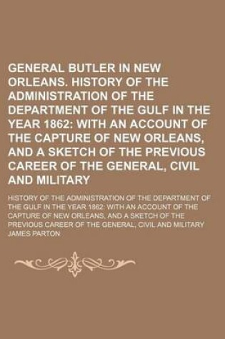 Cover of General Butler in New Orleans. History of the Administration of the Department of the Gulf in the Year 1862; With an Account of the Capture of New Orleans, and a Sketch of the Previous Career of the General, Civil and Military. History of the Administratio