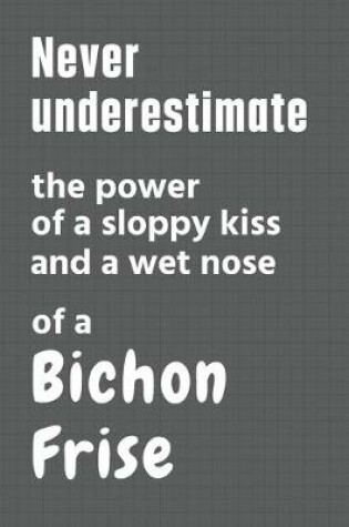 Cover of Never underestimate the power of a sloppy kiss and a wet nose of a Bichon Frise