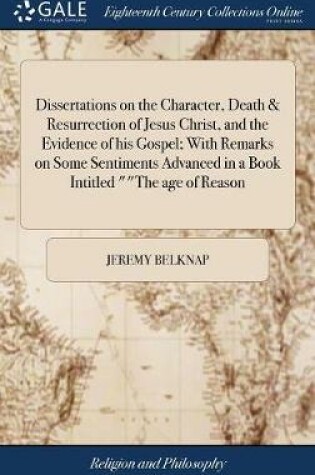 Cover of Dissertations on the Character, Death & Resurrection of Jesus Christ, and the Evidence of His Gospel; With Remarks on Some Sentiments Advanced in a Book Intitled the Age of Reason