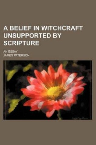 Cover of A Belief in Witchcraft Unsupported by Scripture; An Essay