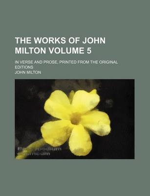 Book cover for The Works of John Milton; In Verse and Prose, Printed from the Original Editions Volume 5