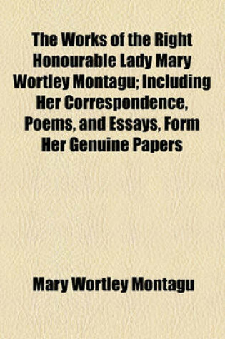 Cover of The Works of the Right Honourable Lady Mary Wortley Montagu; Including Her Correspondence, Poems, and Essays, Form Her Genuine Papers