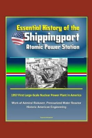 Cover of Essential History of the Shippingport Atomic Power Station - 1957 First Large-Scale Nuclear Power Plant in America, Work of Admiral Rickover, Pressurized Water Reactor, Historic American Engineering