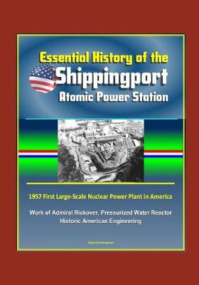 Book cover for Essential History of the Shippingport Atomic Power Station - 1957 First Large-Scale Nuclear Power Plant in America, Work of Admiral Rickover, Pressurized Water Reactor, Historic American Engineering