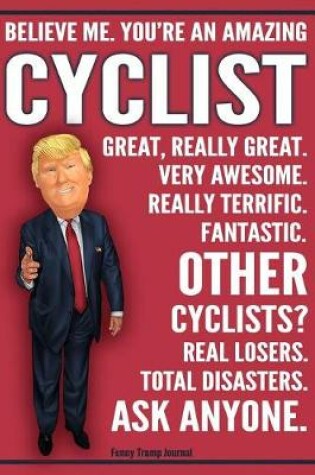 Cover of Funny Trump Journal - Believe Me. You're An Amazing Cyclist Great, Really Great. Very Awesome. Fantastic. Other Cyclists Total Disasters. Ask Anyone.