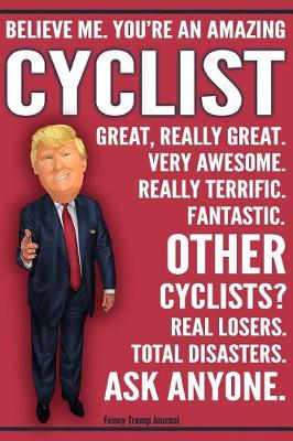 Book cover for Funny Trump Journal - Believe Me. You're An Amazing Cyclist Great, Really Great. Very Awesome. Fantastic. Other Cyclists Total Disasters. Ask Anyone.