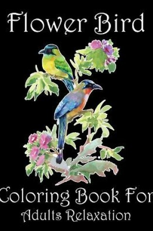 Cover of Flower Bird Coloring Book For Adults Relaxation