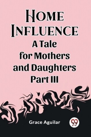 Cover of Home Influence A Tale for Mothers and Daughters Part III