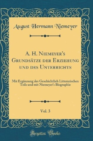 Cover of A. H. Niemeyer's Grundsätze der Erziehung und des Unterrichts, Vol. 3: Mit Ergänzung des Geschichtlich Litterarischen Teils und mit Niemeyer's Biographie (Classic Reprint)