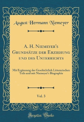 Book cover for A. H. Niemeyer's Grundsätze der Erziehung und des Unterrichts, Vol. 3: Mit Ergänzung des Geschichtlich Litterarischen Teils und mit Niemeyer's Biographie (Classic Reprint)