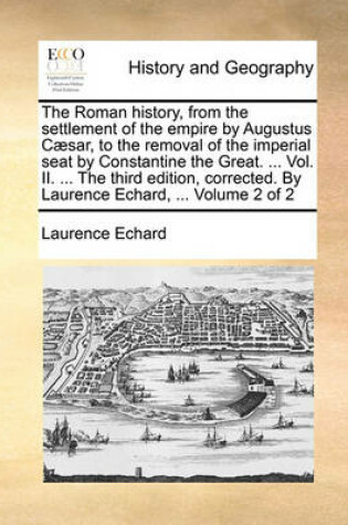 Cover of The Roman History, from the Settlement of the Empire by Augustus Caesar, to the Removal of the Imperial Seat by Constantine the Great. ... Vol. II. ... the Third Edition, Corrected. by Laurence Echard, ... Volume 2 of 2